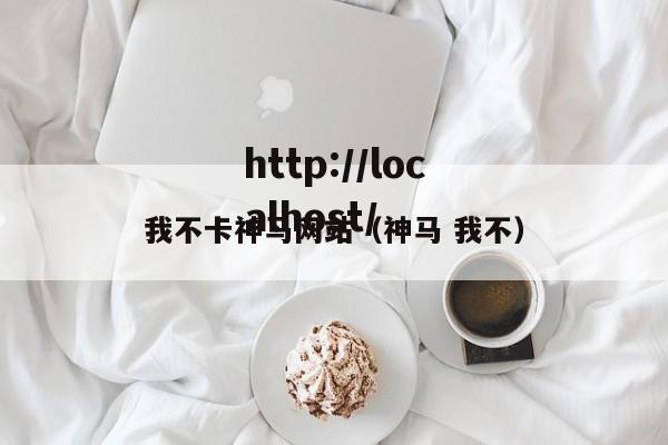 我不卡神马网站（神马 我不）